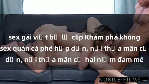 sex gái việt bị lộ clip Khám phá không gian độc đáo tại sex quán cà phê hấp dẫn, nơi thỏa mãn cả hai niềm đam mê