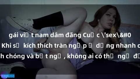 gái việt nam dâm đãng Cuộc 'sex' trong thang máy: Khi sự kích thích tràn ngập ở dạng nhanh chóng và bất ngờ, không ai có thể ngờ được điều gì sẽ xảy ra!