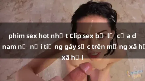 phim sex hot nhất Clip sex bị lộ của đôi nam nữ nổi tiếng gây sốc trên mạng xã hội