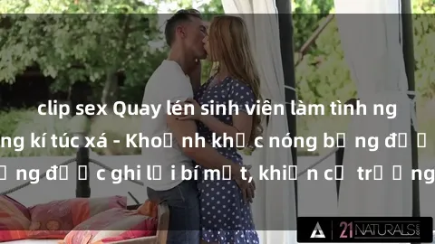 clip sex Quay lén sinh viên làm tình ngay trên giường trong kí túc xá - Khoảnh khắc nóng bỏng được ghi lại bí mật, khiến cả trường học xôn xao.