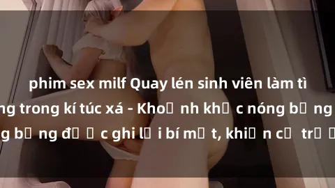 phim sex milf Quay lén sinh viên làm tình ngay trên giường trong kí túc xá - Khoảnh khắc nóng bỏng được ghi lại bí mật, khiến cả trường học xôn xao.