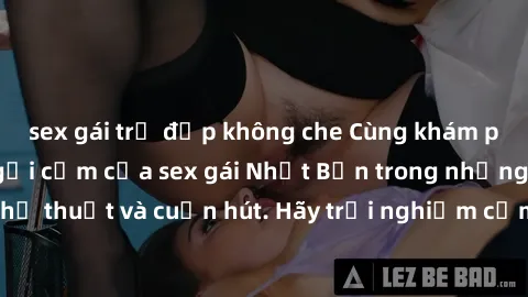 sex gái trẻ đẹp không che Cùng khám phá vẻ đẹp và sức gợi cảm của sex gái Nhật Bản trong những bộ phim đầy nghệ thuật và cuốn hút. Hãy trải nghiệm cảm xúc đầy mới mẻ và sống động từ những cảnh quay ti
