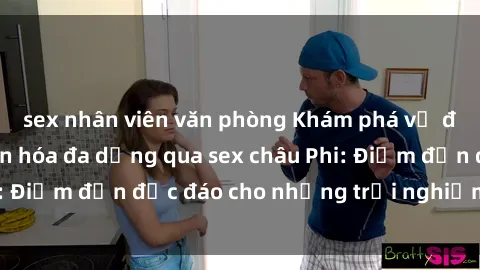 sex nhân viên văn phòng Khám phá vẻ đẹp tự nhiên và văn hóa đa dạng qua sex châu Phi: Điểm đến độc đáo cho những trải nghiệm khó quên