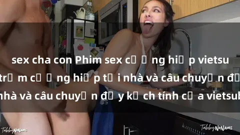 sex cha con Phim sex cưỡng hiếp vietsub: Nữ sinh bị tên trộm cưỡng hiếp tại nhà và câu chuyện đầy kịch tính của vietsub