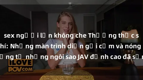 sex người lớn không che Thưởng thức sex JAV idol miễn phí: Những màn trình diễn gợi cảm và nóng bỏng từ những ngôi sao JAV đỉnh cao đã sẵn sàng để bạn khám phá.