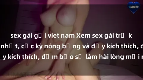 sex gái gọi viet nam Xem sex gái trẻ không che hấp dẫn nhất, cực kỳ nóng bỏng và đầy kích thích, đảm bảo sẽ làm hài lòng mọi người!