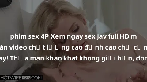 phim sex 4P Xem ngay sex jav full HD miễn phí - Hàng ngàn video chất lượng cao đỉnh cao chỉ cần click vào ngay! Thỏa mãn khao khát không giới hạn, đón chờ những trải nghiệm mới lạ!