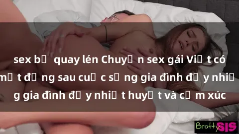 sex bị quay lén Chuyện sex gái Việt có chồng: Những bí mật đằng sau cuộc sống gia đình đầy nhiệt huyết và cảm xúc