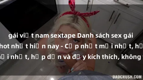 gái việt nam sextape Danh sách sex gái Việt Nam sinh viên hot nhất hiện nay - Cập nhật mới nhất, hấp dẫn và đầy kích thích, không thể bỏ qua!