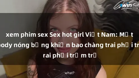 xem phim sex Sex hot girl Việt Nam: Mặt xinh, body nóng bỏng khiến bao chàng trai phải trầm trồ