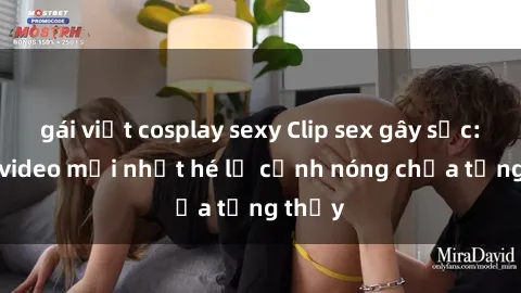 gái việt cosplay sexy Clip sex gây sốc: Loạt video mới nhất hé lộ cảnh nóng chưa từng thấy
