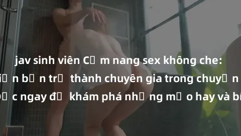 jav sinh viên Cẩm nang sex không che: Những bí quyết khiến bạn trở thành chuyên gia trong chuyện ấy! Đọc ngay để khám phá những mẹo hay và bí quyết tình dục không che.