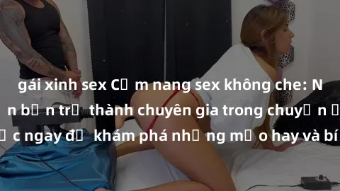 gái xinh sex Cẩm nang sex không che: Những bí quyết khiến bạn trở thành chuyên gia trong chuyện ấy! Đọc ngay để khám phá những mẹo hay và bí quyết tình dục không che.