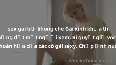 sex gái trẻ không che Gái xinh khỏa thân khoe dáng nóng bỏng đốt mắt người xem. Bí quyết giữ vóc dáng hoàn hảo của các cô gái sexy. Chụp ảnh nude tự tin không sợ lộ hàng.
