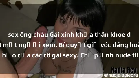 sex ông cháu Gái xinh khỏa thân khoe dáng nóng bỏng đốt mắt người xem. Bí quyết giữ vóc dáng hoàn hảo của các cô gái sexy. Chụp ảnh nude tự tin không sợ lộ hàng.