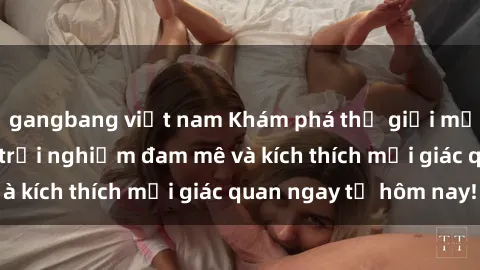 gangbang việt nam Khám phá thế giới mới của sex online: trải nghiệm đam mê và kích thích mọi giác quan ngay từ hôm nay!