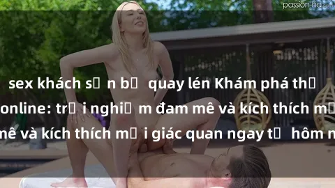 sex khách sạn bị quay lén Khám phá thế giới mới của sex online: trải nghiệm đam mê và kích thích mọi giác quan ngay từ hôm nay!