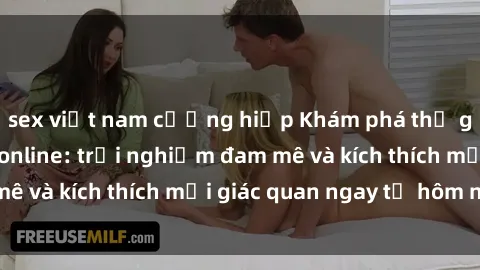sex việt nam cưỡng hiếp Khám phá thế giới mới của sex online: trải nghiệm đam mê và kích thích mọi giác quan ngay từ hôm nay!