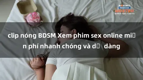 clip nóng BDSM Xem phim sex online miễn phí nhanh chóng và dễ dàng
