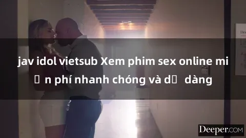 jav idol vietsub Xem phim sex online miễn phí nhanh chóng và dễ dàng
