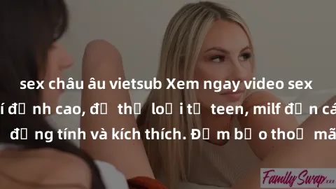 sex châu âu vietsub Xem ngay video sex không che miễn phí đỉnh cao, đủ thể loại từ teen, milf đến các cảnh quan hệ đồng tính và kích thích. Đảm bảo thoả mãn mọi khả năng kích thích của bạn!