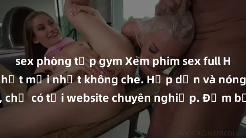 sex phòng tập gym Xem phim sex full HD đỉnh cao, cập nhật mới nhất không che. Hấp dẫn và nóng bỏng, chỉ có tại website chuyên nghiệp. Đảm bảo sẽ khiến bạn mãn nhãn!