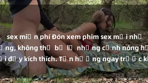 sex miễn phí Đón xem phim sex mới nhất đang hot trên mạng, không thể bỏ lỡ những cảnh nóng hổi đầy kích thích. Tận hưởng ngay trước khi bị xoá chóng mặt!