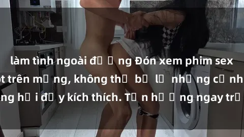 làm tình ngoài đường Đón xem phim sex mới nhất đang hot trên mạng, không thể bỏ lỡ những cảnh nóng hổi đầy kích thích. Tận hưởng ngay trước khi bị xoá chóng mặt!