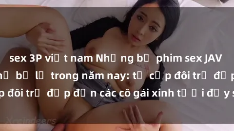 sex 3P việt nam Những bộ phim sex JAV hot nhất không thể bỏ lỡ trong năm nay: từ cặp đôi trẻ đẹp đến các cô gái xinh tươi đầy sức hút.