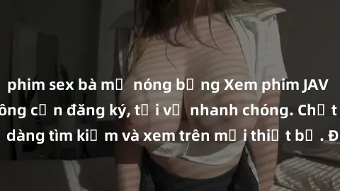 phim sex bà mẹ nóng bỏng Xem phim JAV online miễn phí không cần đăng ký, tải về nhanh chóng. Chất lượng HD, dễ dàng tìm kiếm và xem trên mọi thiết bị. Đặc biệt, không quảng cáo làm phiền.