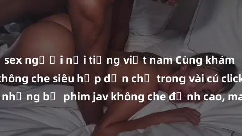 sex người nổi tiếng việt nam Cùng khám phá thế giới jav không che siêu hấp dẫn chỉ trong vài cú click! Đắm chìm trong những bộ phim jav không che đỉnh cao, mang lại trải nghiệm thú vị và đầy kích thíc