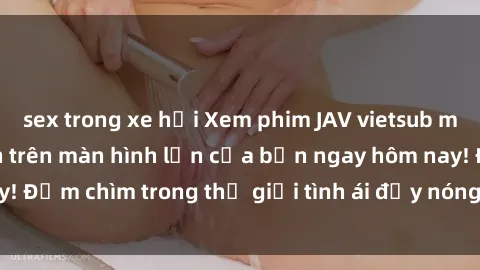 sex trong xe hơi Xem phim JAV vietsub mới nhất và hấp dẫn trên màn hình lớn của bạn ngay hôm nay! Đắm chìm trong thế giới tình ái đầy nóng bỏng và kích thích.