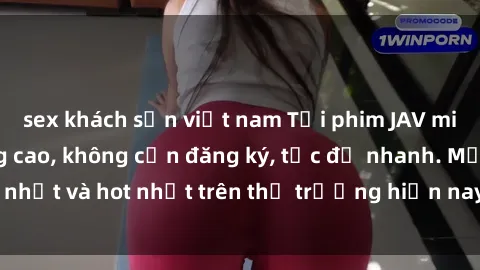 sex khách sạn việt nam Tải phim JAV miễn phí chất lượng cao, không cần đăng ký, tốc độ nhanh. Mới nhất và hot nhất trên thị trường hiện nay, cập nhật hàng ngày.