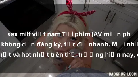 sex milf việt nam Tải phim JAV miễn phí chất lượng cao, không cần đăng ký, tốc độ nhanh. Mới nhất và hot nhất trên thị trường hiện nay, cập nhật hàng ngày.