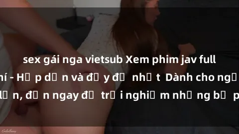 sex gái nga vietsub Xem phim jav full HD online miễn phí - Hấp dẫn và đầy đủ nhất  Dành cho người lớn, đến ngay để trải nghiệm những bộ phim hấp dẫn và hấp dẫn.