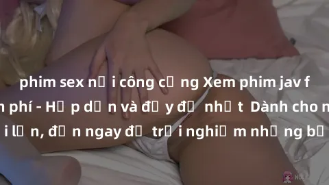phim sex nơi công cộng Xem phim jav full HD online miễn phí - Hấp dẫn và đầy đủ nhất  Dành cho người lớn, đến ngay để trải nghiệm những bộ phim hấp dẫn và hấp dẫn.
