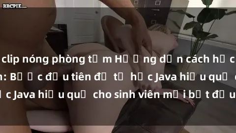 clip nóng phòng tắm Hướng dẫn cách học Java cho sinh viên: Bước đầu tiên để tự học Java hiệu quả cho sinh viên mới bắt đầu là gì?