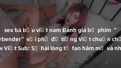 sex bà bầu việt nam Đánh giá bộ phim “Avatar: The Last Airbender” với phụ đề tiếng Việt chuẩn chỉnh từ nhóm Jav Việt Sub: Sự hài lòng từ fan hâm mộ và những điểm đáng chú ý trong bộ phim.