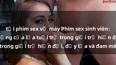 tải phim sex về máy Phim sex sinh viên: Câu chuyện nóng bỏng của lứa tuổi trẻ trong giới trẻ hiện đại, đầy lửa và đam mê