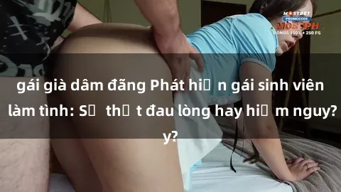gái già dâm đãng Phát hiện gái sinh viên làm tình: Sự thật đau lòng hay hiểm nguy?