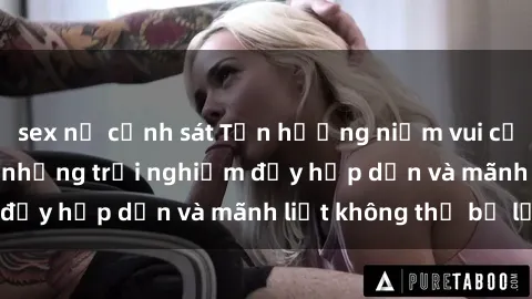 sex nữ cảnh sát Tận hưởng niềm vui của sex với gái trẻ: những trải nghiệm đầy hấp dẫn và mãnh liệt không thể bỏ lỡ