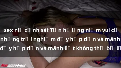 sex nữ cảnh sát Tận hưởng niềm vui của sex với gái trẻ: những trải nghiệm đầy hấp dẫn và mãnh liệt không thể bỏ lỡ