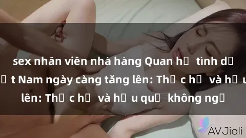 sex nhân viên nhà hàng Quan hệ tình dục của nữ sinh Việt Nam ngày càng tăng lên: Thực hư và hậu quả không ngờ