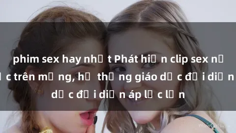 phim sex hay nhất Phát hiện clip sex nữ sinh gây sốc trên mạng, hệ thống giáo dục đối diện áp lực lớn