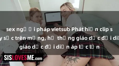 sex người pháp vietsub Phát hiện clip sex nữ sinh gây sốc trên mạng, hệ thống giáo dục đối diện áp lực lớn