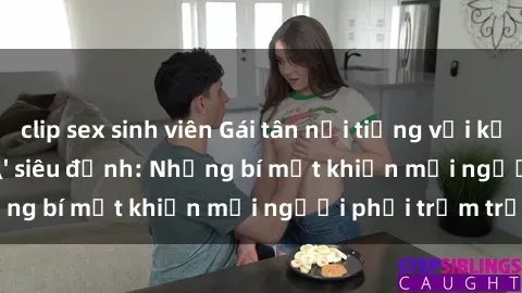 clip sex sinh viên Gái tân nổi tiếng với kỹ năng 'làm tình' siêu đỉnh: Những bí mật khiến mọi người phải trầm trồ