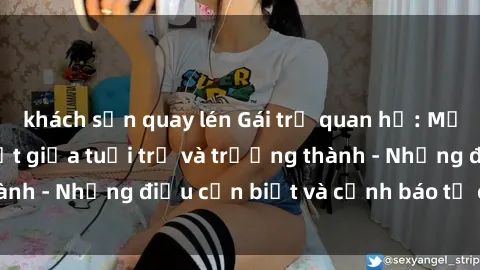khách sạn quay lén Gái trẻ quan hệ: Mối quan hệ khác biệt giữa tuổi trẻ và trưởng thành - Những điều cần biết và cảnh báo từ chuyên gia