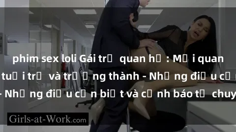 phim sex loli Gái trẻ quan hệ: Mối quan hệ khác biệt giữa tuổi trẻ và trưởng thành - Những điều cần biết và cảnh báo từ chuyên gia