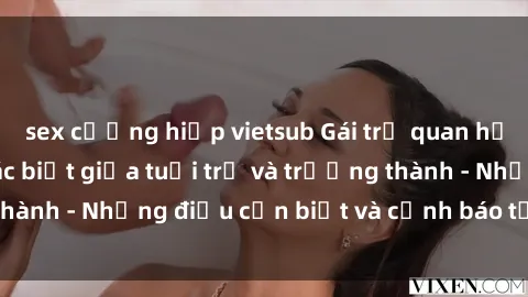 sex cưỡng hiếp vietsub Gái trẻ quan hệ: Mối quan hệ khác biệt giữa tuổi trẻ và trưởng thành - Những điều cần biết và cảnh báo từ chuyên gia