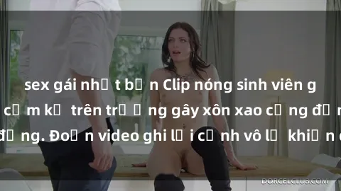 sex gái nhật bản Clip nóng sinh viên gây sốc: Hành động cấm kỵ trên trường gây xôn xao cộng đồng. Đoạn video ghi lại cảnh vô lễ khiến dư luận bức xúc.